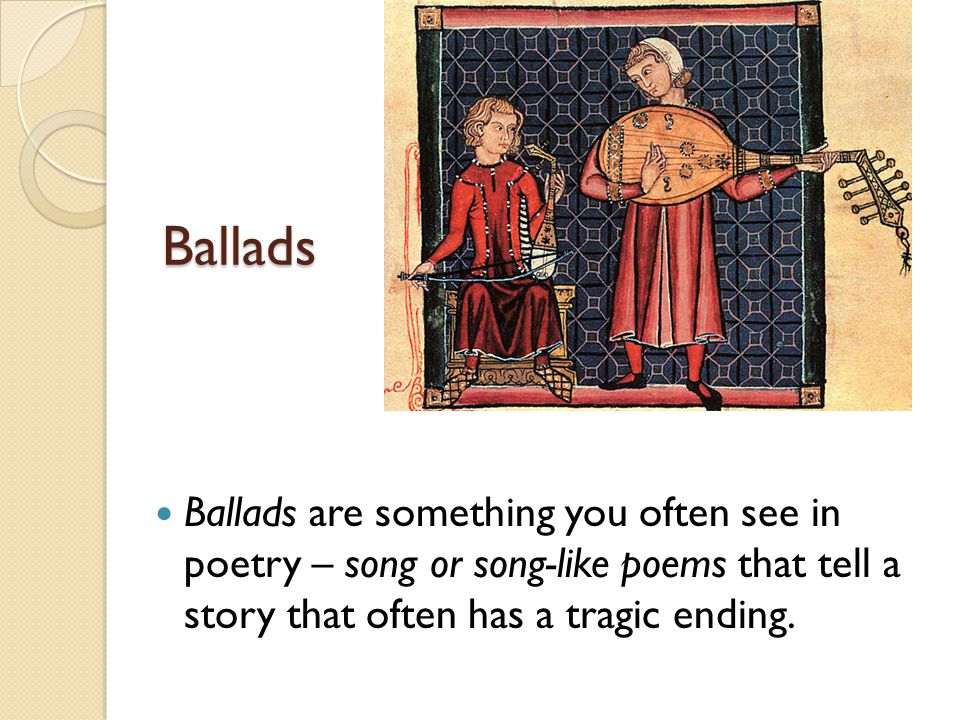 Ballads Ballads are something you often see in poetry – song or song-like poems that tell a story that often has a tragic ending.