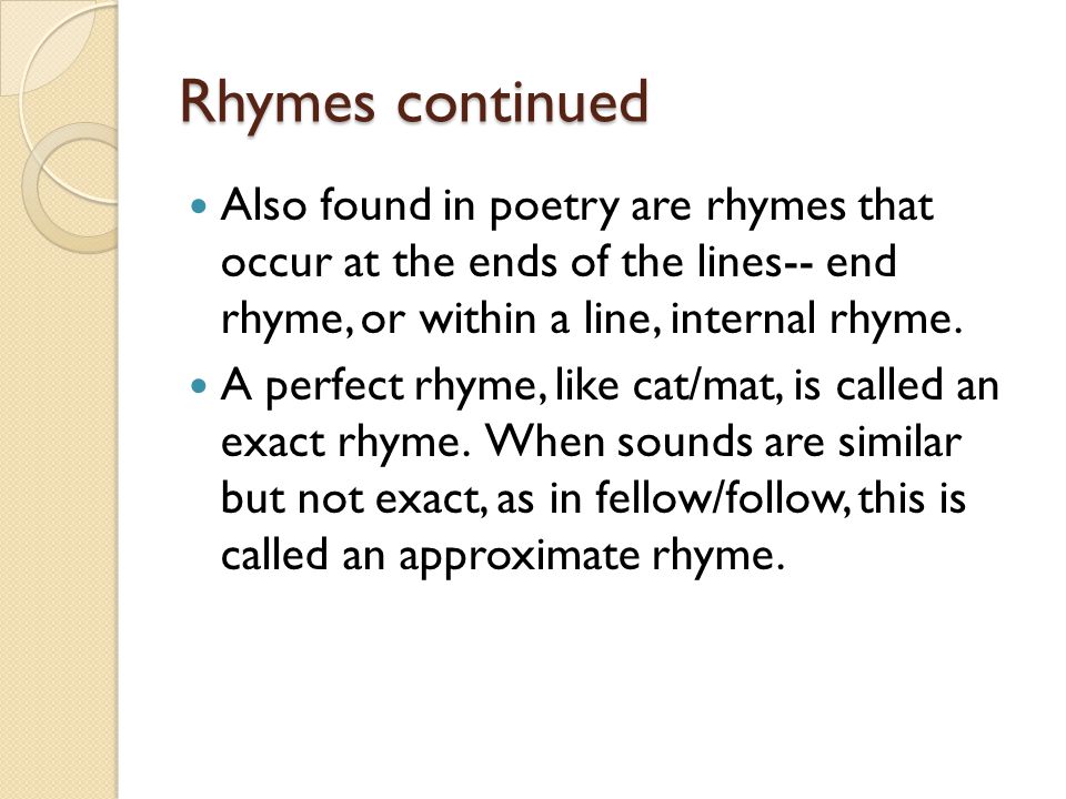 Rhymes continued Also found in poetry are rhymes that occur at the ends of the lines-- end rhyme, or within a line, internal rhyme.