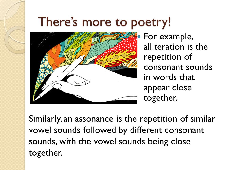 There’s more to poetry! For example, alliteration is the repetition of consonant sounds in words that appear close together.