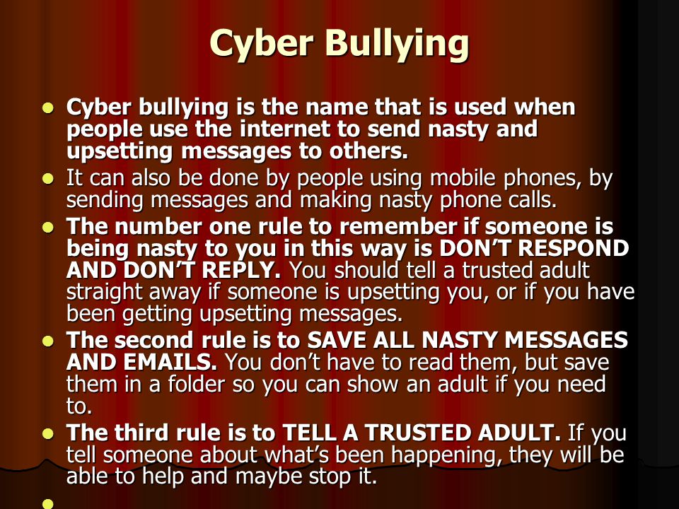 Cyber Bullying Cyber bullying is the name that is used when people use the internet to send nasty and upsetting messages to others.