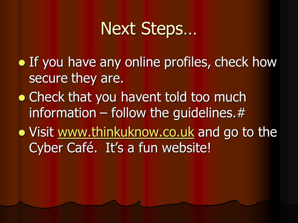 Next Steps… If you have any online profiles, check how secure they are. Check that you havent told too much information – follow the guidelines.#
