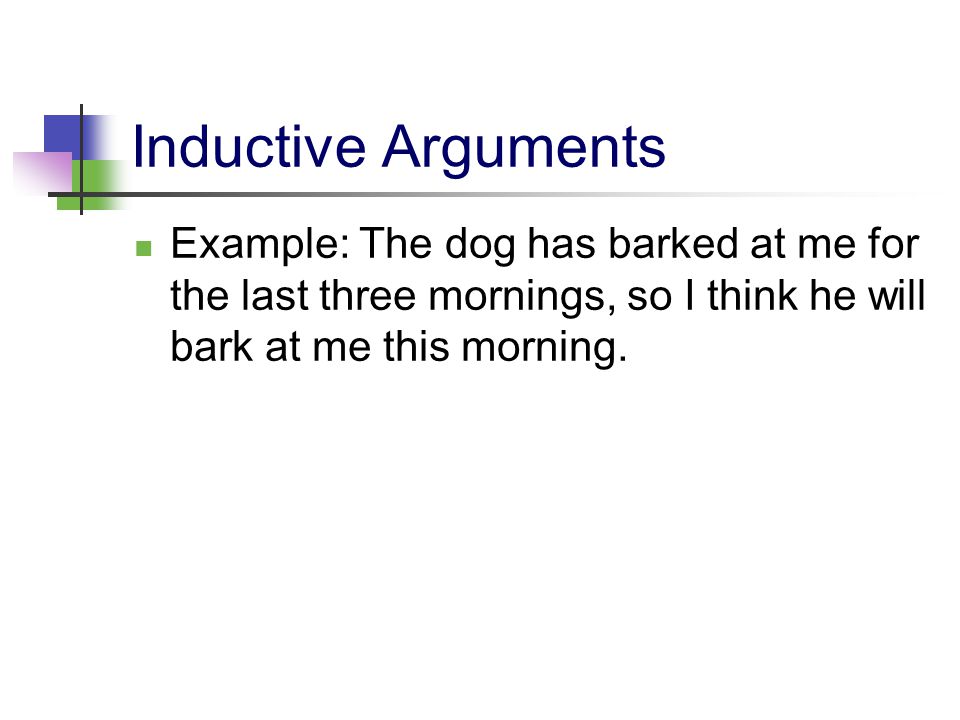 Inductive Arguments Example: The dog has barked at me for the last three mornings, so I think he will bark at me this morning.