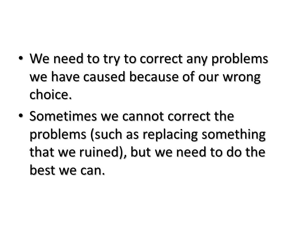 We need to try to correct any problems we have caused because of our wrong choice.