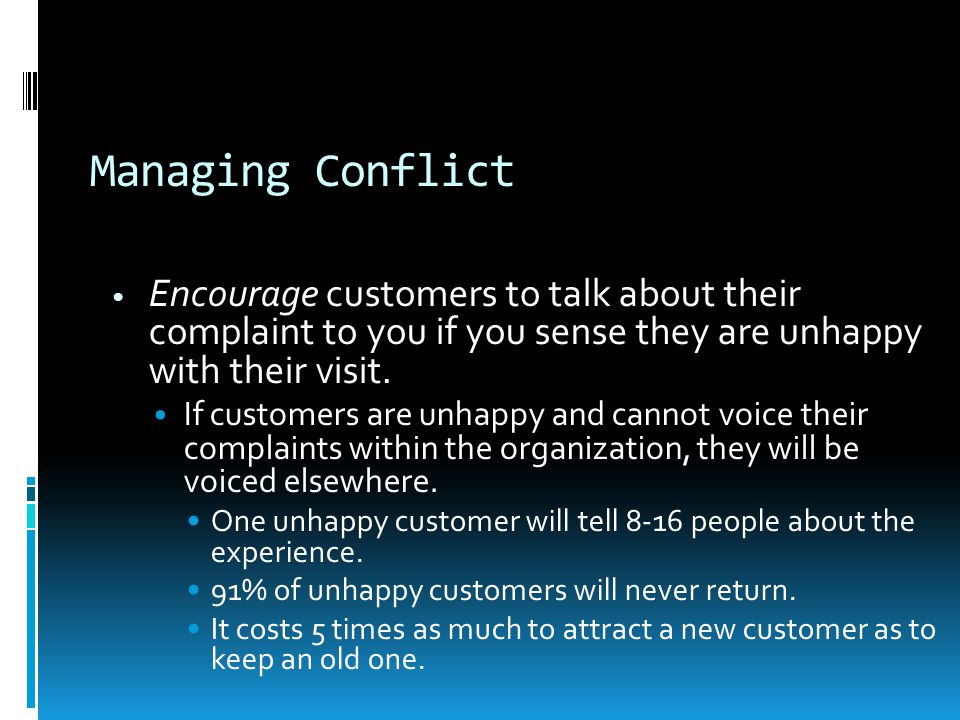 Managing Conflict Encourage customers to talk about their complaint to you if you sense they are unhappy with their visit.