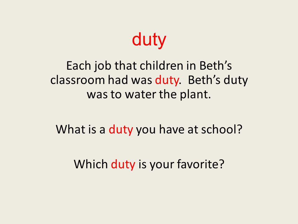 duty Each job that children in Beth’s classroom had was duty. Beth’s duty was to water the plant. What is a duty you have at school