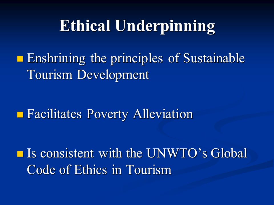 Ethical Underpinning Enshrining the principles of Sustainable Tourism Development. Facilitates Poverty Alleviation.
