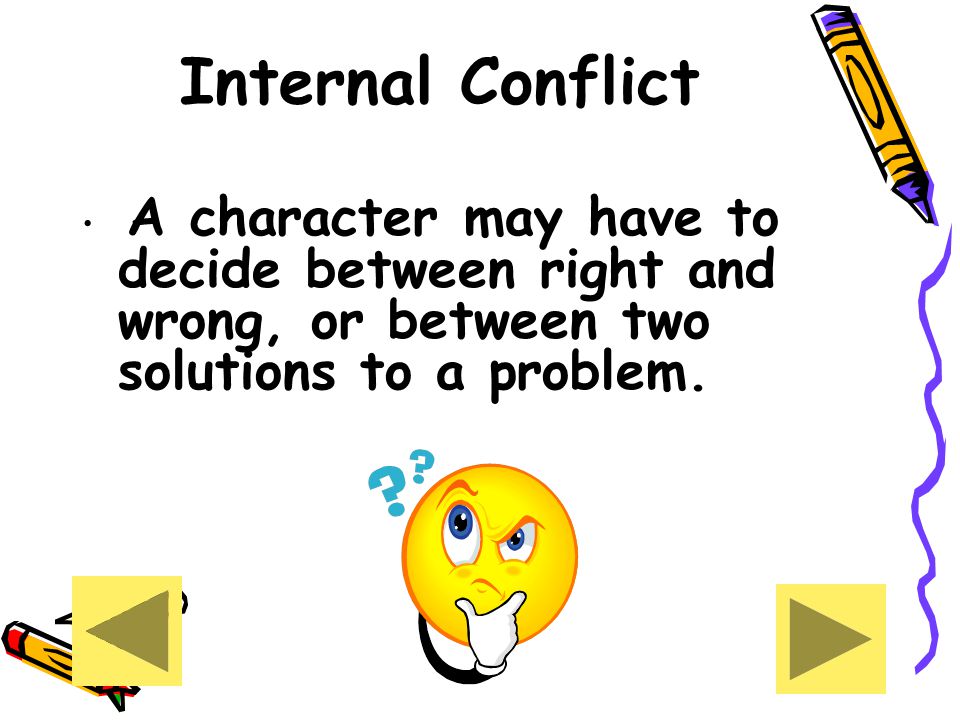 Internal Conflict A character may have to decide between right and wrong, or between two solutions to a problem.