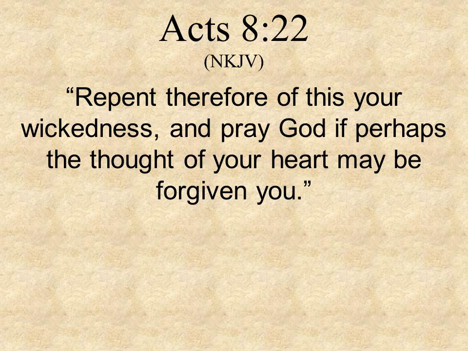 Acts 8:22 (NKJV) Repent therefore of this your wickedness, and pray God if perhaps the thought of your heart may be forgiven you.