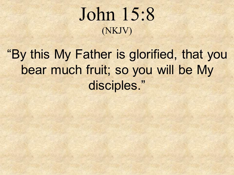 John 15:8 (NKJV) By this My Father is glorified, that you bear much fruit; so you will be My disciples.