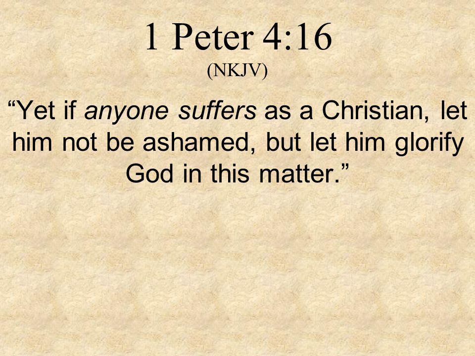 1 Peter 4:16 (NKJV) Yet if anyone suffers as a Christian, let him not be ashamed, but let him glorify God in this matter.
