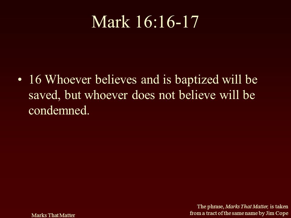 Mark 16: Whoever believes and is baptized will be saved, but whoever does not believe will be condemned.