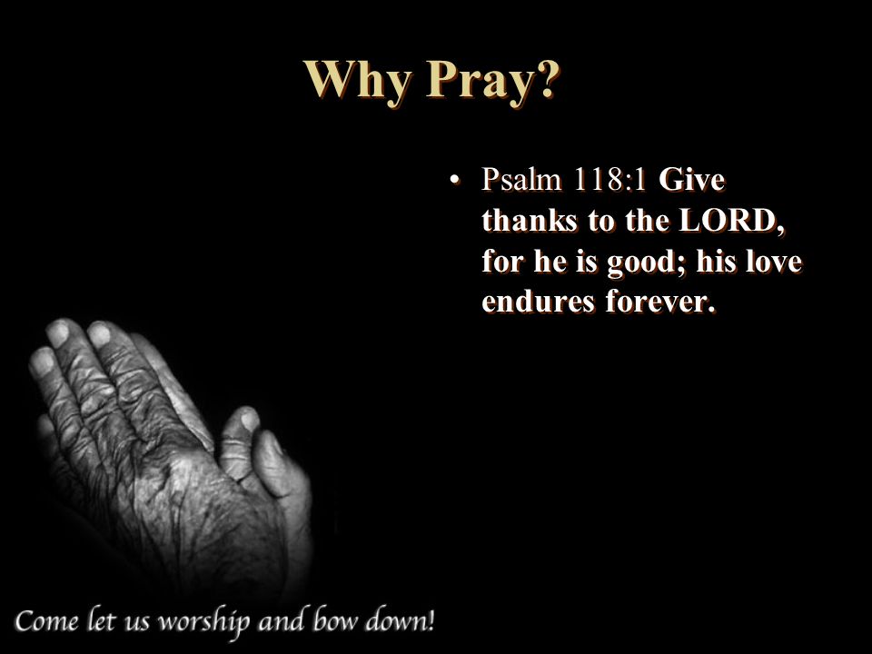 Why Pray Psalm 118:1 Give thanks to the LORD, for he is good; his love endures forever.