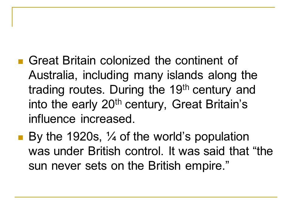 Great Britain colonized the continent of Australia, including many islands along the trading routes. During the 19th century and into the early 20th century, Great Britain’s influence increased.