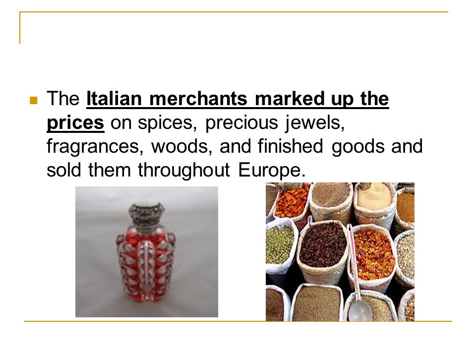 The Italian merchants marked up the prices on spices, precious jewels, fragrances, woods, and finished goods and sold them throughout Europe.