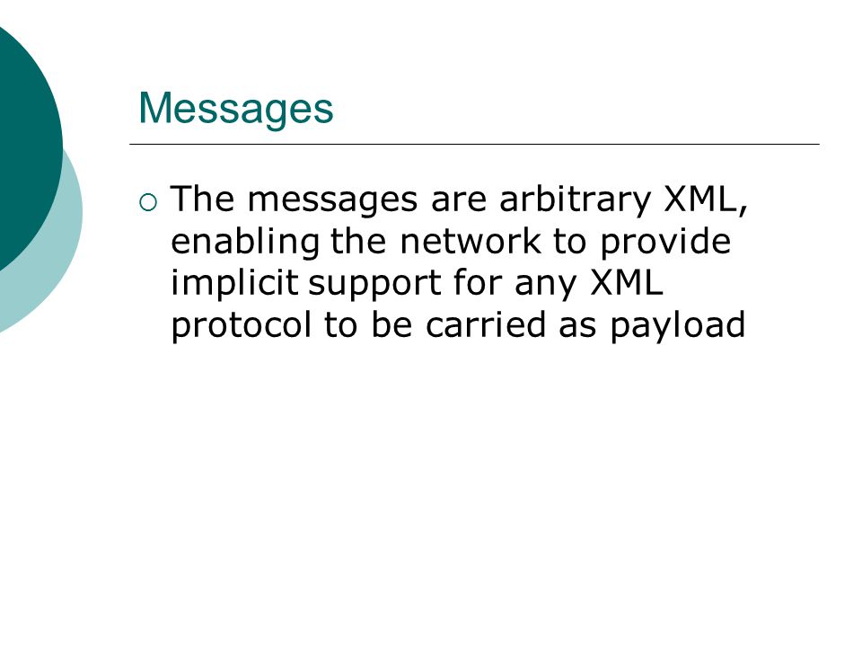 Messages The messages are arbitrary XML, enabling the network to provide implicit support for any XML protocol to be carried as payload.