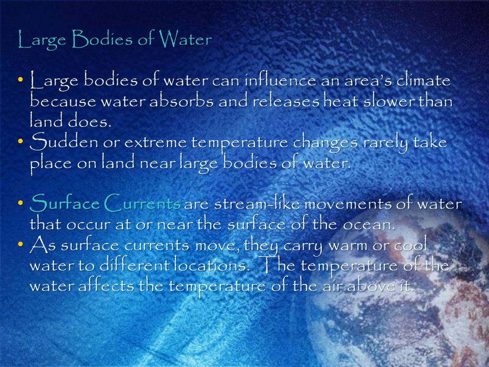 Large Bodies of Water Large bodies of water can influence an area’s climate because water absorbs and releases heat slower than land does.