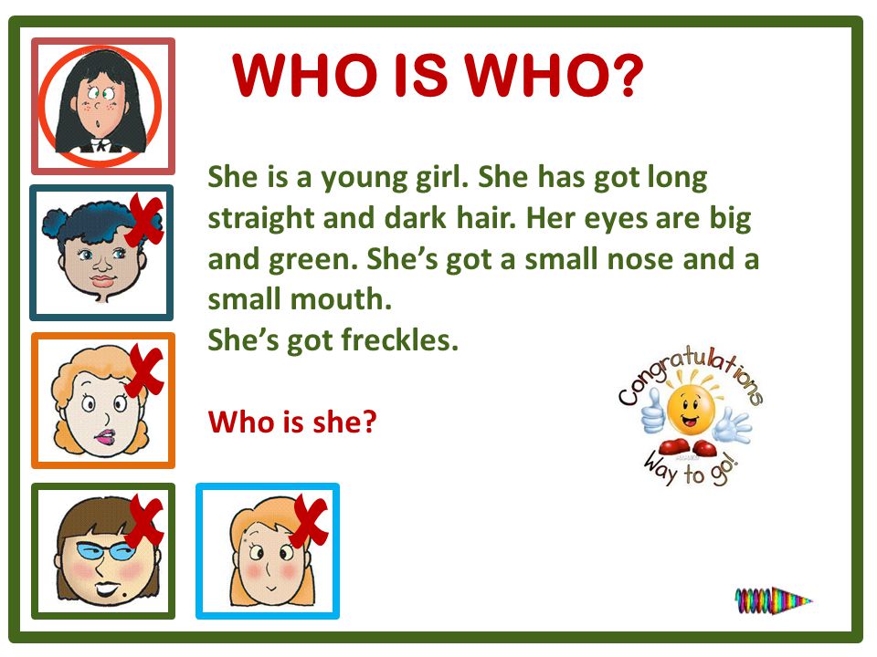 WHO IS WHO She is a young girl. She has got long straight and dark hair. Her eyes are big and green. She’s got a small nose and a small mouth.