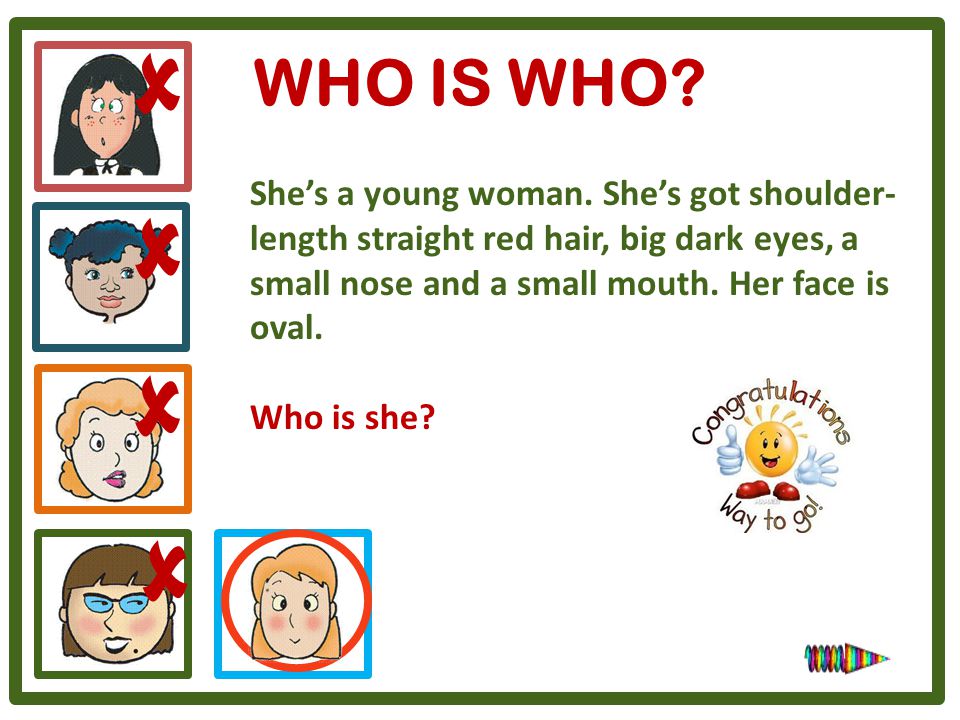 WHO IS WHO  She’s a young woman. She’s got shoulder-length straight red hair, big dark eyes, a small nose and a small mouth. Her face is oval.