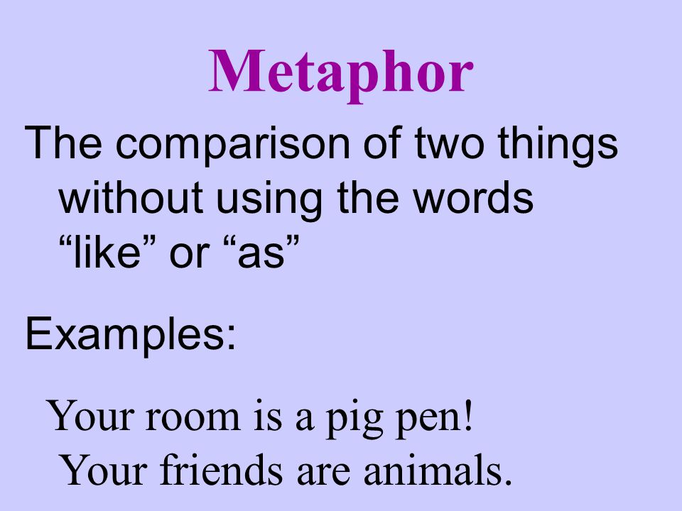 Metaphor The comparison of two things without using the words like or as Examples: Your room is a pig pen.