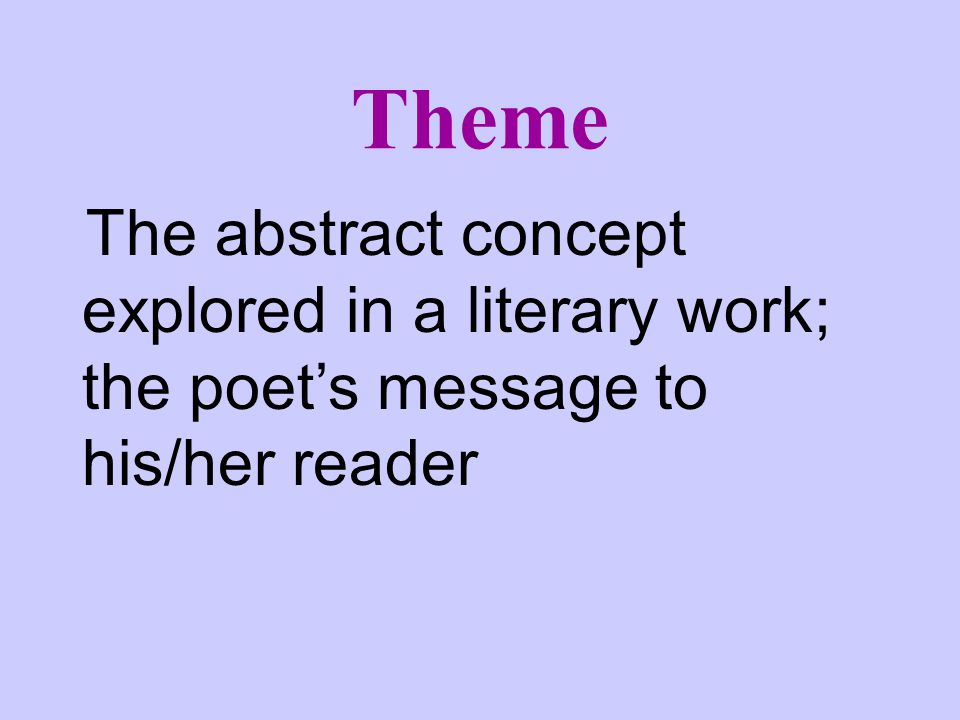 Theme The abstract concept explored in a literary work; the poet’s message to his/her reader