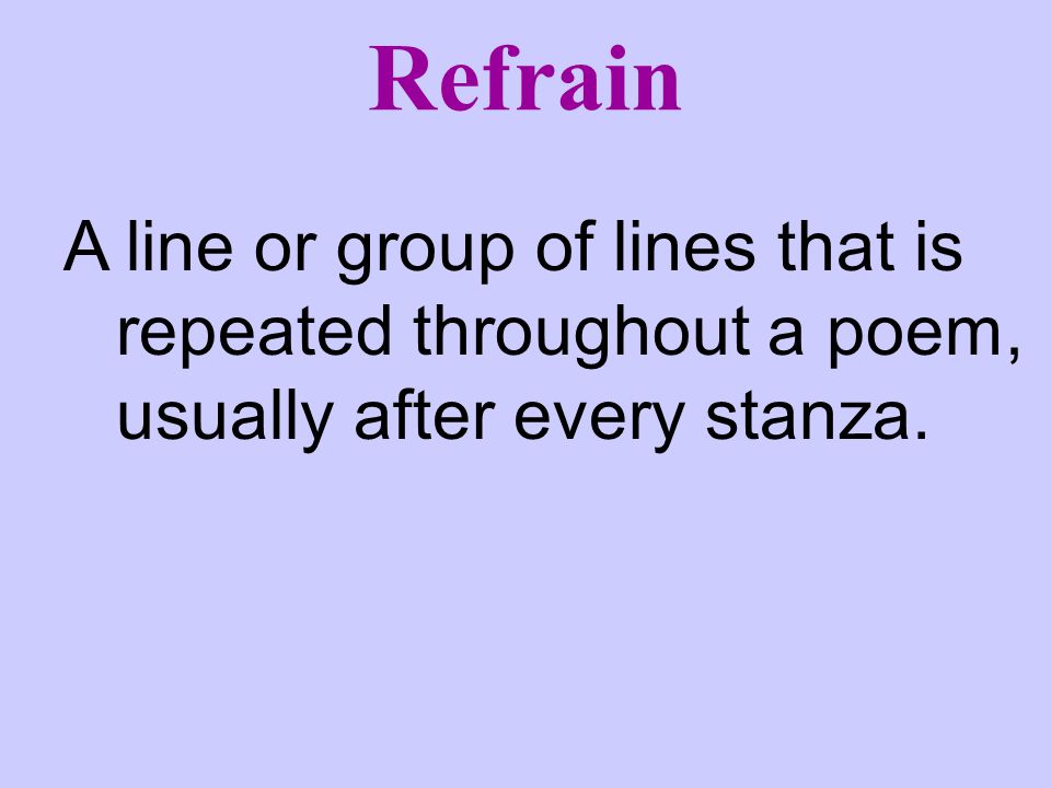 Refrain A line or group of lines that is repeated throughout a poem, usually after every stanza.