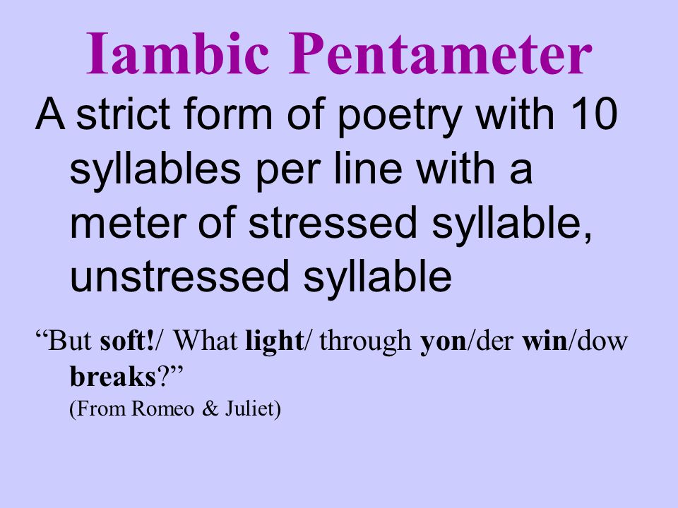 Iambic Pentameter A strict form of poetry with 10 syllables per line with a meter of stressed syllable, unstressed syllable.