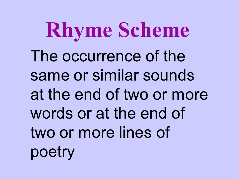 Rhyme Scheme The occurrence of the same or similar sounds at the end of two or more words or at the end of two or more lines of poetry.