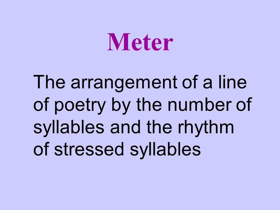 Meter The arrangement of a line of poetry by the number of syllables and the rhythm of stressed syllables.