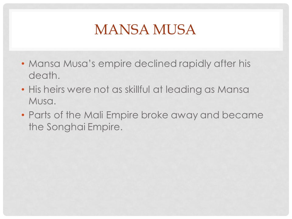 Mansa Musa Mansa Musa’s empire declined rapidly after his death.