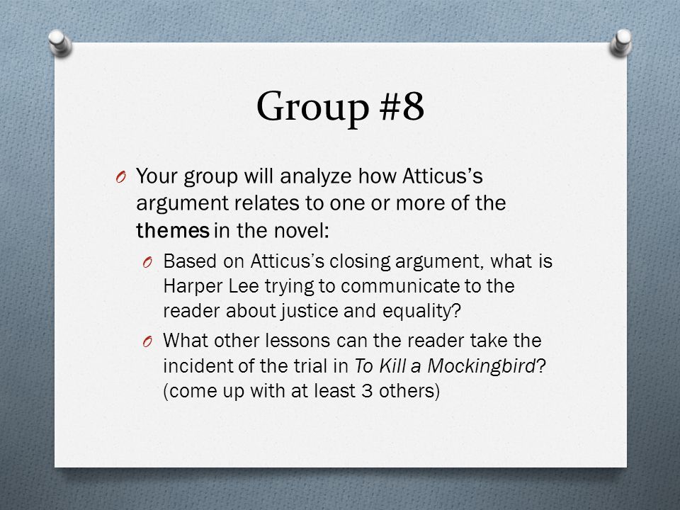 Group #8 Your group will analyze how Atticus’s argument relates to one or more of the themes in the novel: