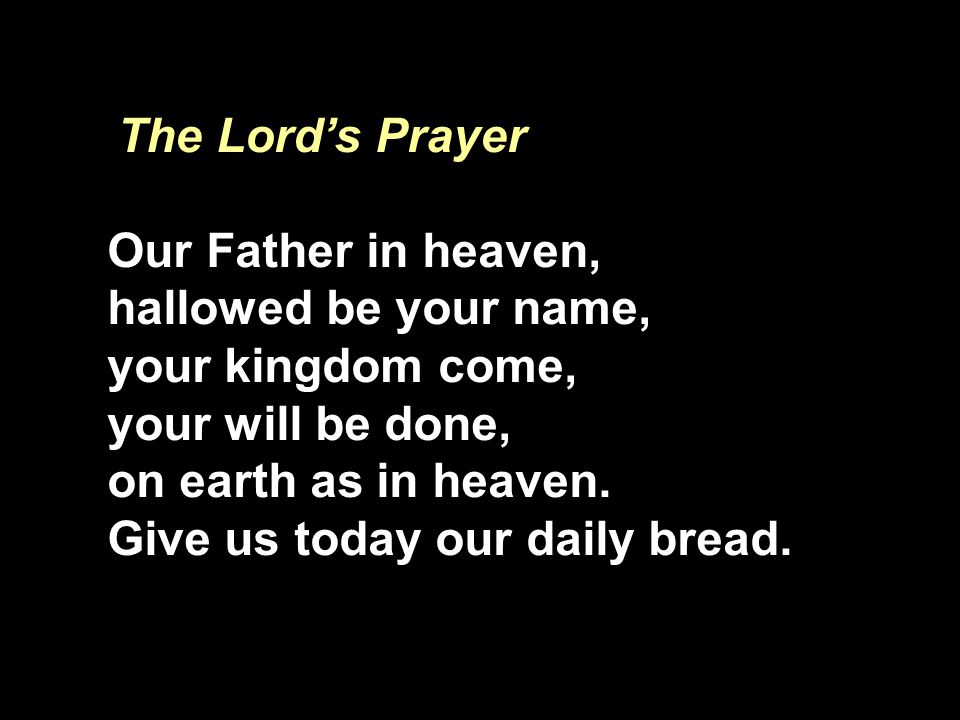 The Lord’s Prayer Our Father in heaven, hallowed be your name, your kingdom come, your will be done,