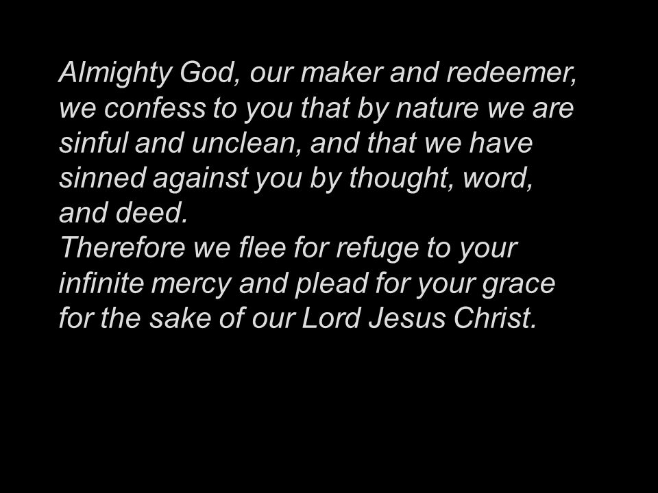 Almighty God, our maker and redeemer, we confess to you that by nature we are sinful and unclean, and that we have sinned against you by thought, word, and deed.