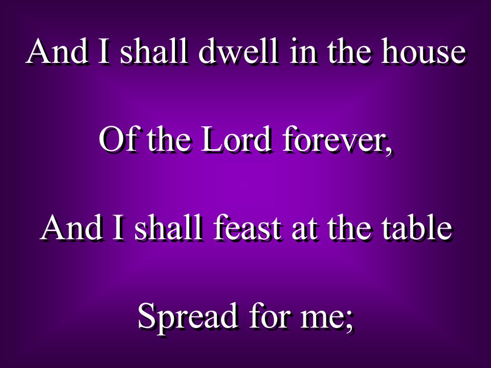 And I shall dwell in the house Of the Lord forever,