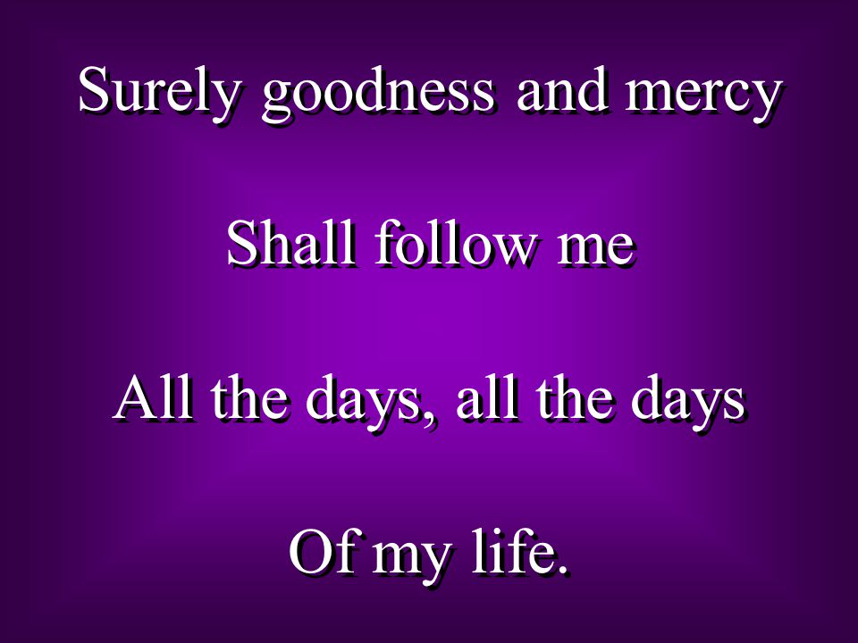 Surely goodness and mercy Shall follow me All the days, all the days