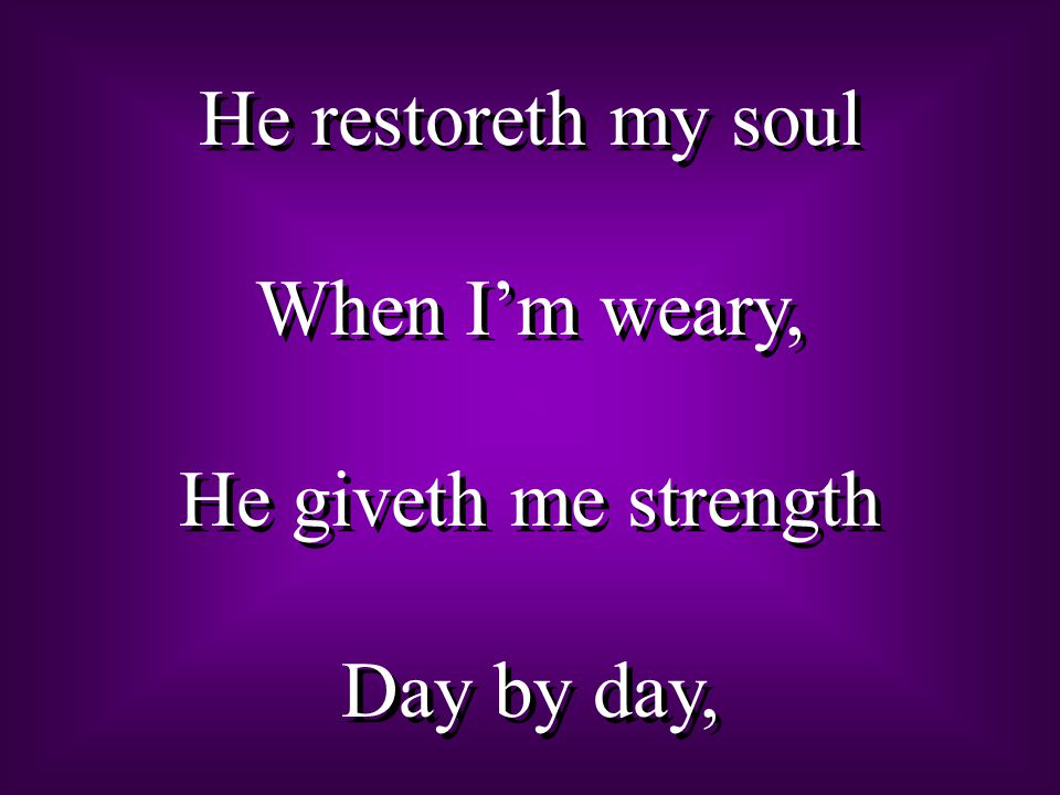 He restoreth my soul When I’m weary, He giveth me strength Day by day,
