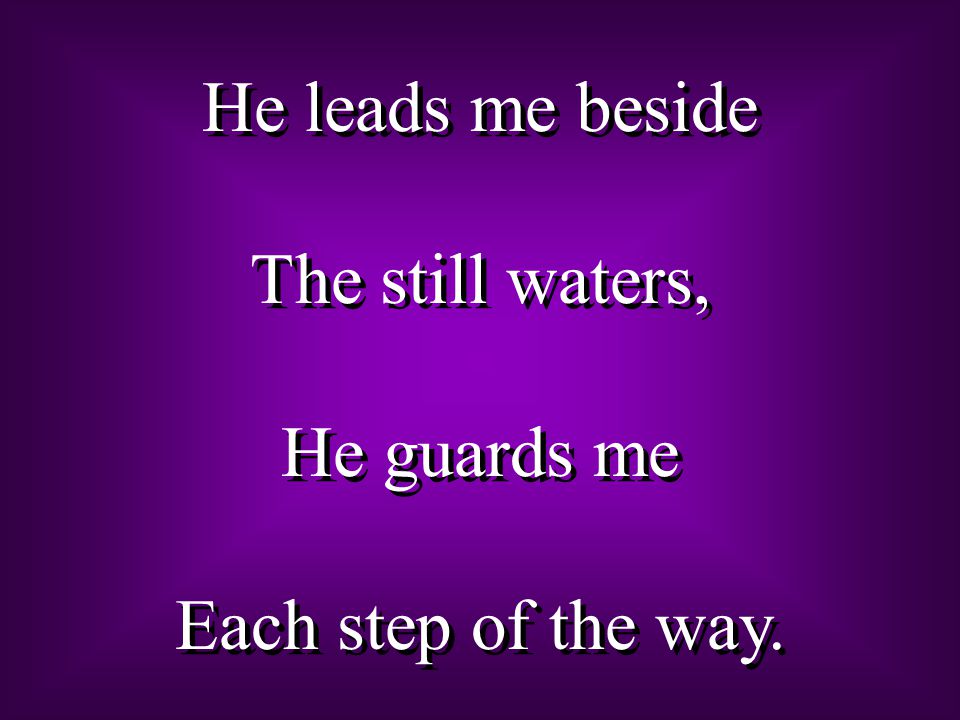 He leads me beside The still waters, He guards me Each step of the way.