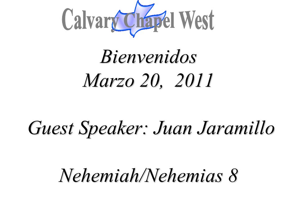 Calvary Chapel West Bienvenidos Marzo 20, 2011 Guest Speaker: Juan Jaramillo Nehemiah/Nehemias 8.