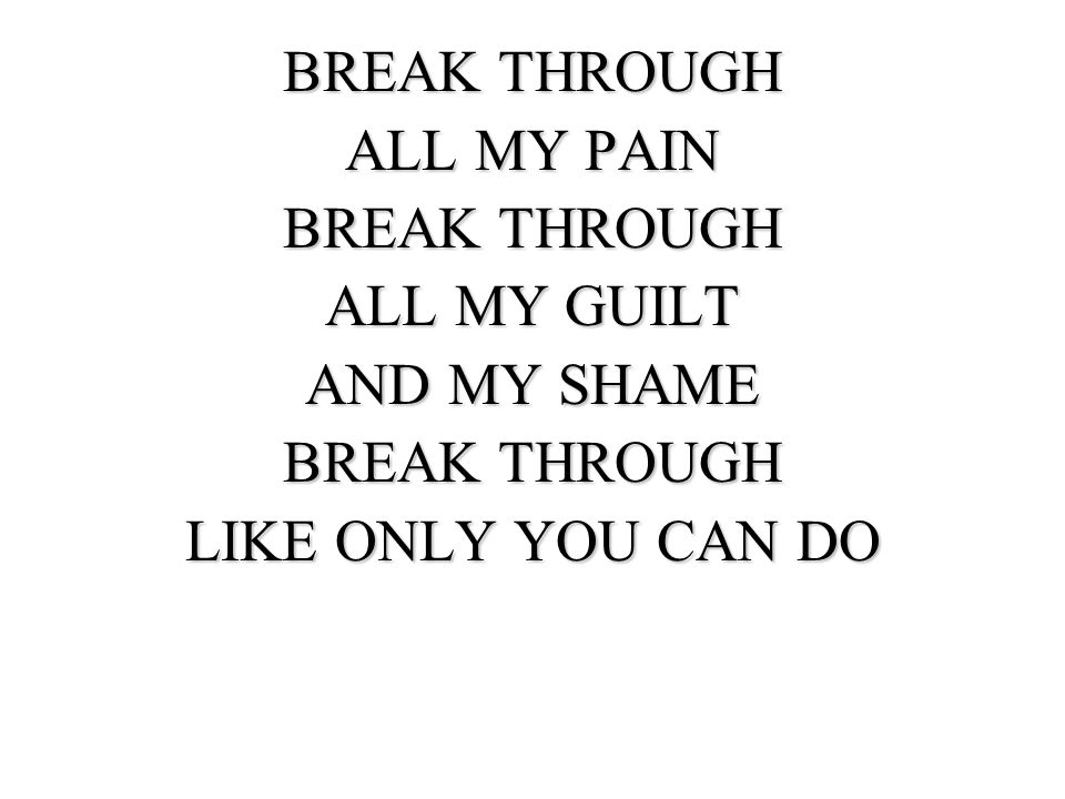 BREAK THROUGH ALL MY PAIN ALL MY GUILT AND MY SHAME LIKE ONLY YOU CAN DO
