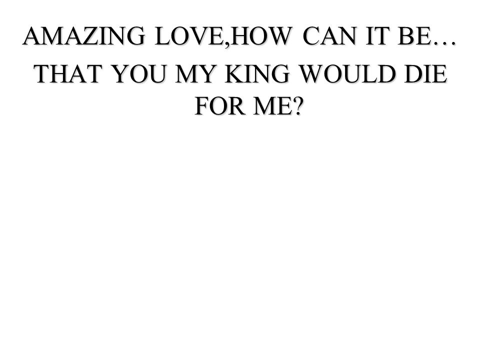 AMAZING LOVE,HOW CAN IT BE… THAT YOU MY KING WOULD DIE FOR ME