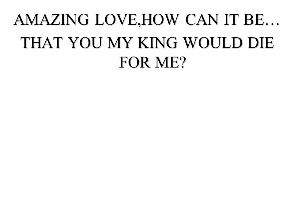 AMAZING LOVE,HOW CAN IT BE… THAT YOU MY KING WOULD DIE FOR ME