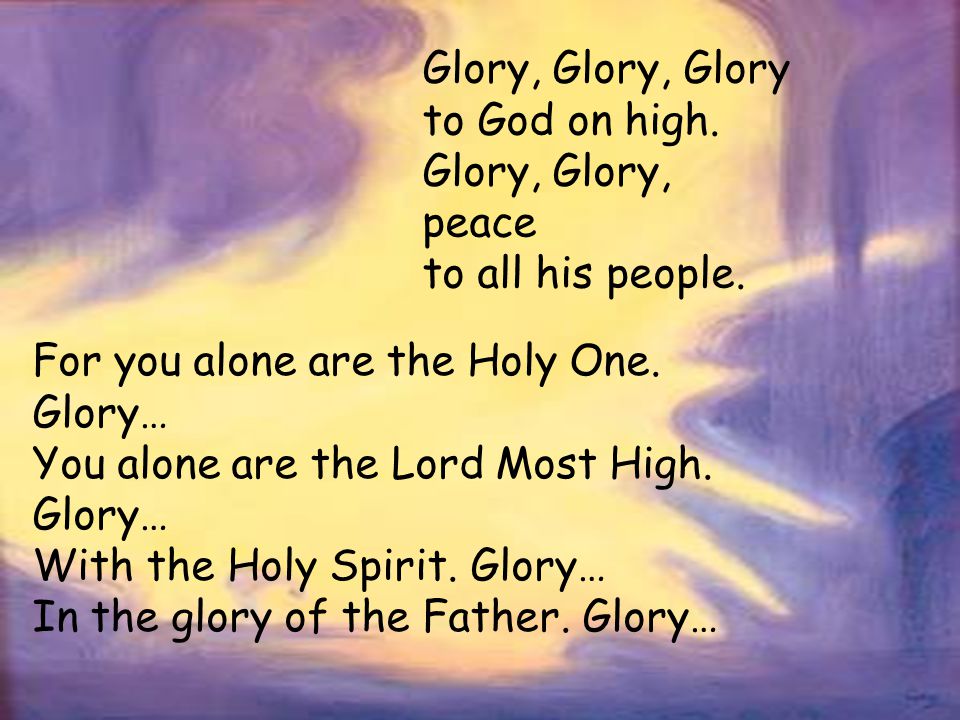 Glory, Glory, Glory to God on high. Glory, Glory, peace. to all his people. For you alone are the Holy One. Glory…