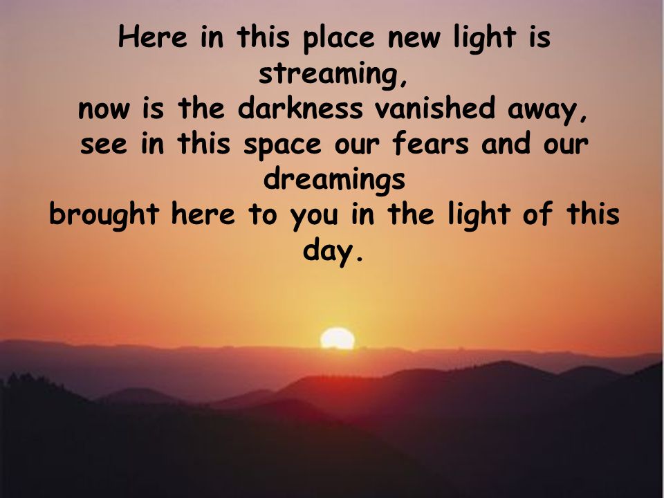 Here in this place new light is streaming,