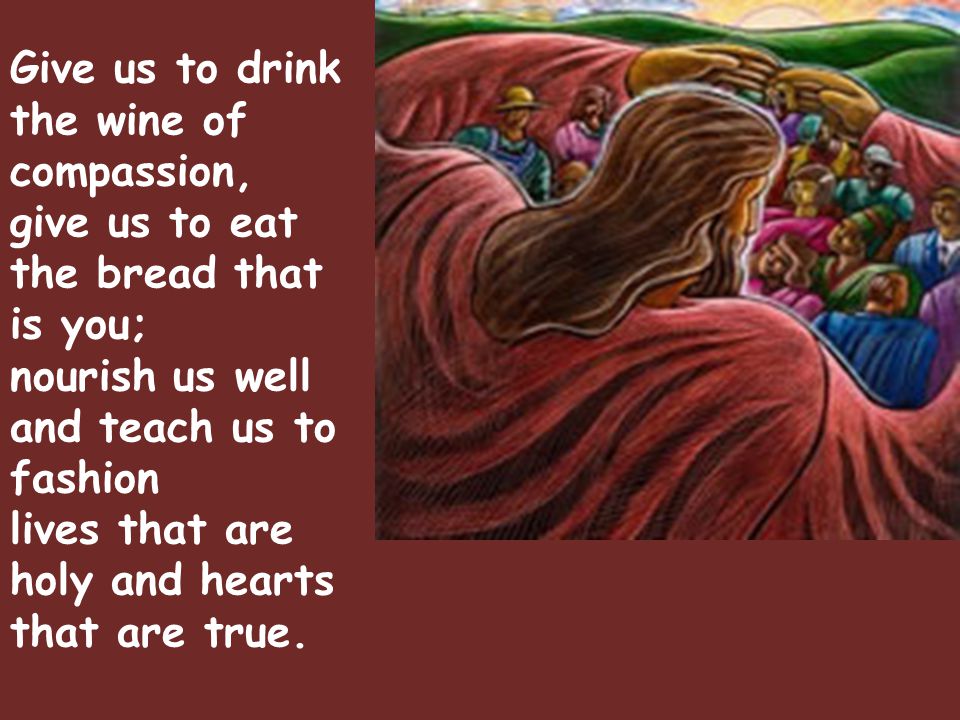 Give us to drink the wine of compassion,