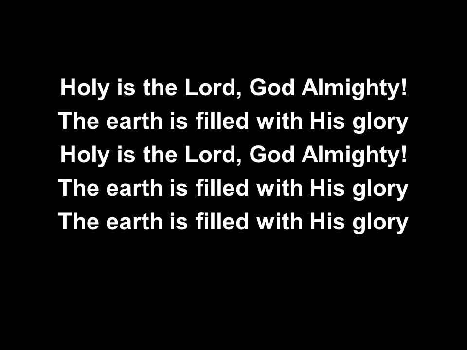 Holy is the Lord, God Almighty! The earth is filled with His glory
