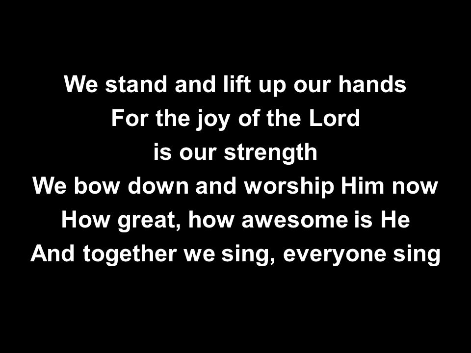 We stand and lift up our hands For the joy of the Lord is our strength We bow down and worship Him now How great, how awesome is He And together we sing, everyone sing