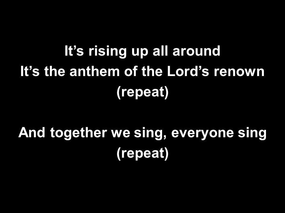 It’s rising up all around It’s the anthem of the Lord’s renown (repeat) And together we sing, everyone sing