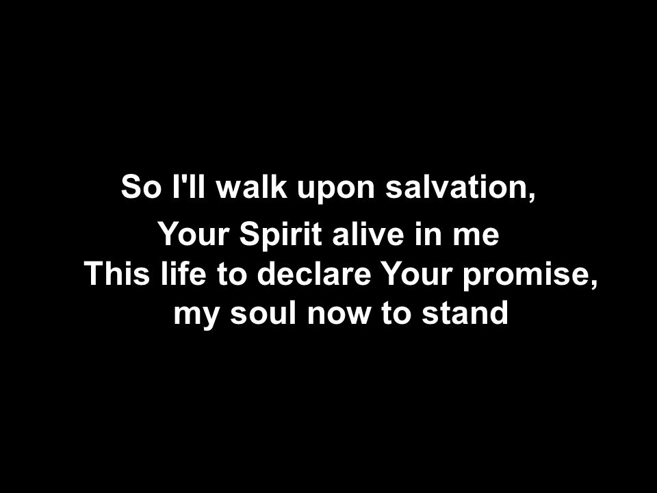 So I ll walk upon salvation, Your Spirit alive in me This life to declare Your promise, my soul now to stand