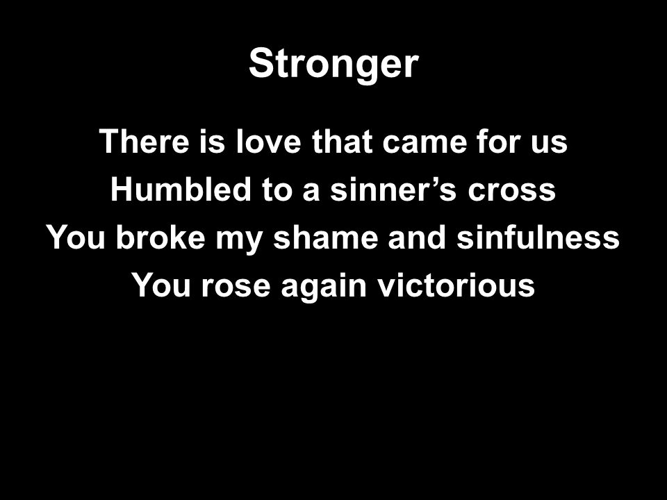 Stronger There is love that came for us Humbled to a sinner’s cross You broke my shame and sinfulness You rose again victorious