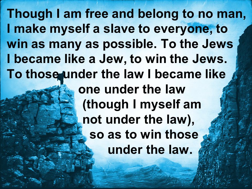 Though I am free and belong to no man, I make myself a slave to everyone, to win as many as possible. To the Jews I became like a Jew, to win the Jews.