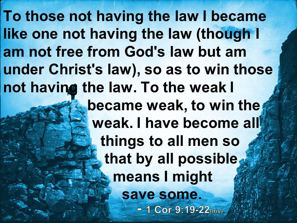 To those not having the law I became like one not having the law (though I am not free from God s law but am under Christ s law), so as to win those not having the law. To the weak I became weak, to win the weak. I have become all things to all men so